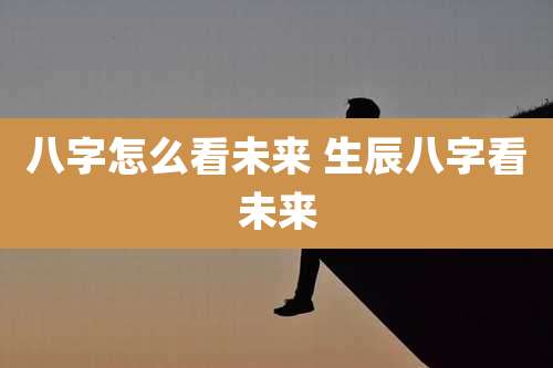 八字怎么看未来 生辰八字看未来