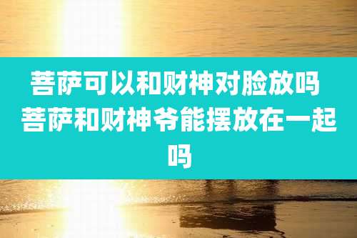 菩萨可以和财神对脸放吗 菩萨和财神爷能摆放在一起吗