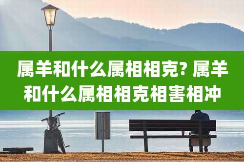 属羊和什么属相相克? 属羊和什么属相相克相害相冲