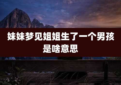 妹妹梦见姐姐生了一个男孩是啥意思