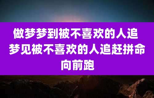 做梦梦到被不喜欢的人追 梦见被不喜欢的人追赶拼命向前跑