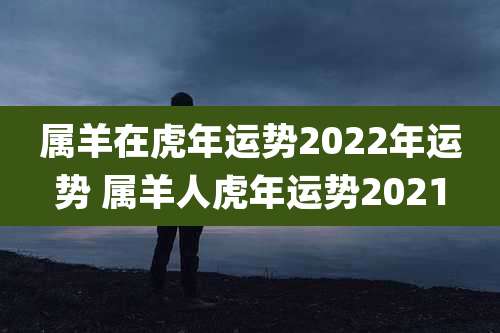 属羊在虎年运势2022年运势 属羊人虎年运势2021