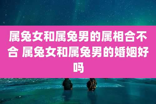 属兔女和属兔男的属相合不合 属兔女和属兔男的婚姻好吗