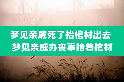 梦见亲戚死了抬棺材出去 梦见亲戚办丧事抬着棺材