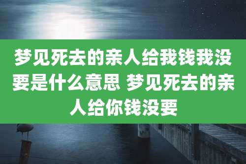 梦见死去的亲人给我钱我没要是什么意思 梦见死去的亲人给你钱没要