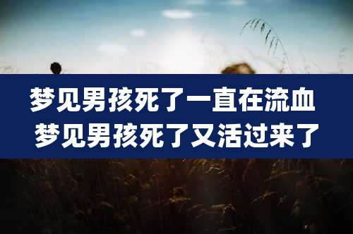 梦见男孩死了一直在流血 梦见男孩死了又活过来了
