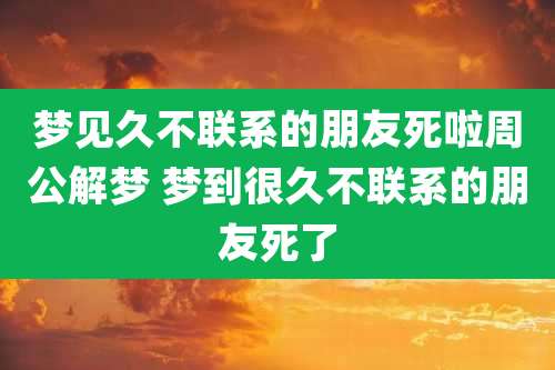 梦见久不联系的朋友死啦周公解梦 梦到很久不联系的朋友死了