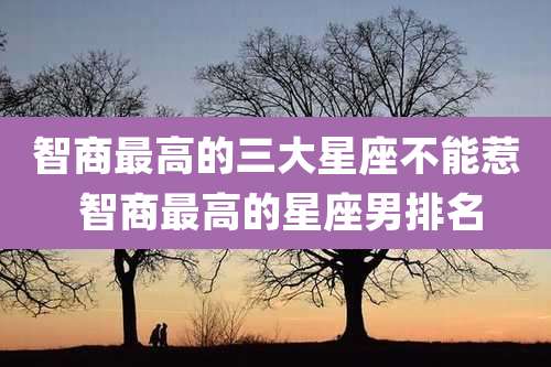 智商最高的三大星座不能惹 智商最高的星座男排名