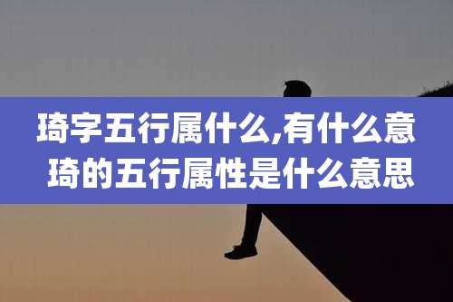 琦字五行属什么,有什么意 琦的五行属性是什么意思