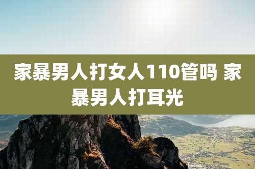 家暴男人打女人110管吗 家暴男人打耳光