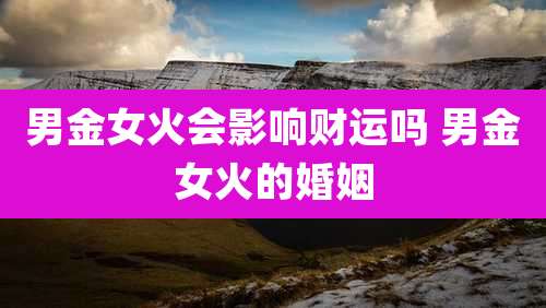 男金女火会影响财运吗 男金女火的婚姻