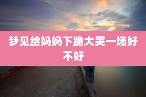 梦见给妈妈下跪大哭一场好不好