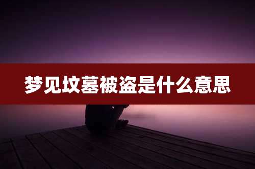 梦见坟墓被盗是什么意思