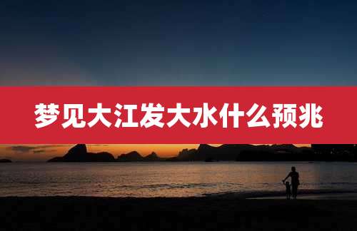 梦见大江发大水什么预兆