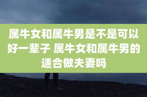 属牛女和属牛男是不是可以好一辈子 属牛女和属牛男的适合做夫妻吗