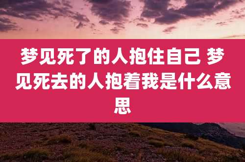 梦见死了的人抱住自己 梦见死去的人抱着我是什么意思