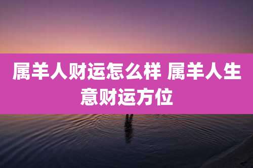 属羊人财运怎么样 属羊人生意财运方位