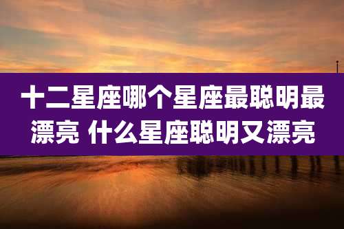 十二星座哪个星座最聪明最漂亮 什么星座聪明又漂亮
