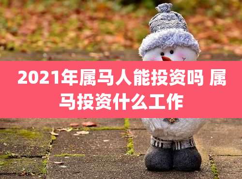 2021年属马人能投资吗 属马投资什么工作