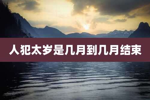 人犯太岁是几月到几月结束