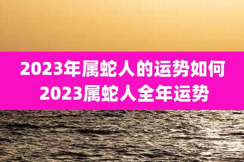 2023年属蛇人的运势如何 2023属蛇人全年运势