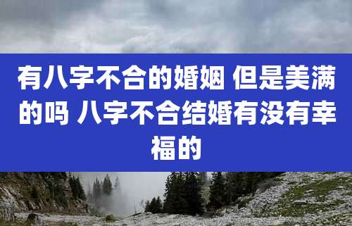 有八字不合的婚姻 但是美满的吗 八字不合结婚有没有幸福的