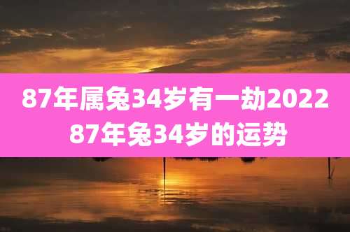 87年属兔34岁有一劫2022 87年兔34岁的运势