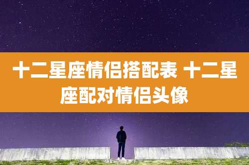 十二星座情侣搭配表 十二星座配对情侣头像