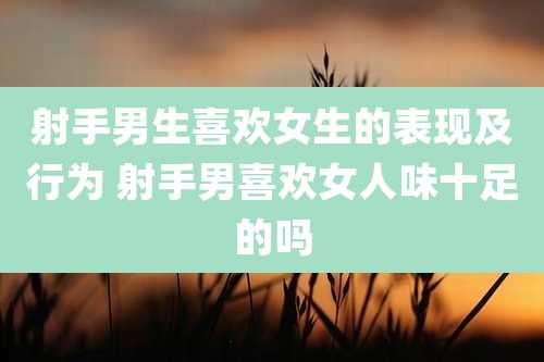 射手男生喜欢女生的表现及行为 射手男喜欢女人味十足的吗