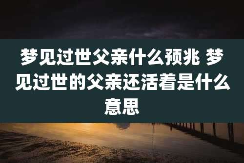梦见过世父亲什么预兆 梦见过世的父亲还活着是什么意思