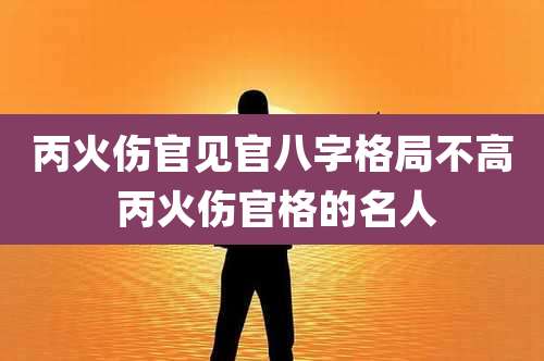 丙火伤官见官八字格局不高 丙火伤官格的名人