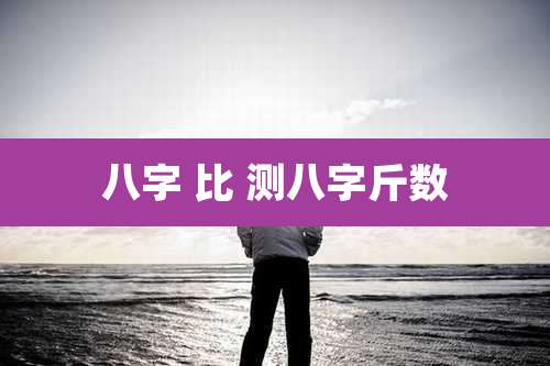 八字 比 测八字斤数