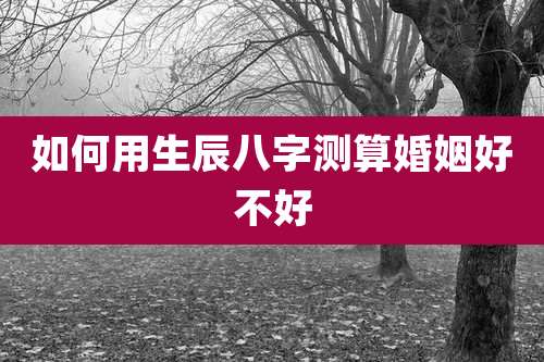如何用生辰八字测算婚姻好不好