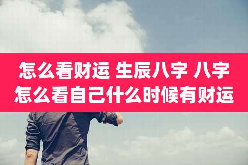 怎么看财运 生辰八字 八字怎么看自己什么时候有财运