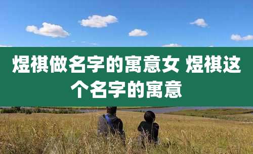 煜祺做名字的寓意女 煜祺这个名字的寓意