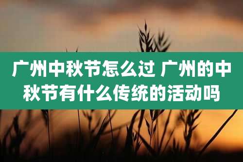 广州中秋节怎么过 广州的中秋节有什么传统的活动吗