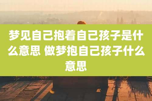梦见自己抱着自己孩子是什么意思 做梦抱自己孩子什么意思