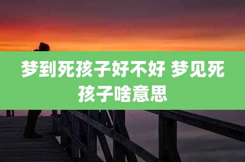 梦到死孩子好不好 梦见死孩子啥意思