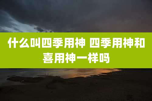 什么叫四季用神 四季用神和喜用神一样吗