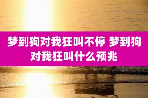 梦到狗对我狂叫不停 梦到狗对我狂叫什么预兆