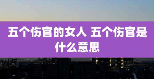 五个伤官的女人 五个伤官是什么意思