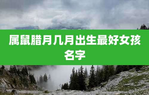 属鼠腊月几月出生最好女孩名字