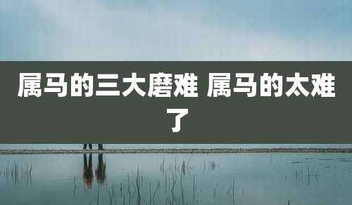 属马的三大磨难 属马的太难了
