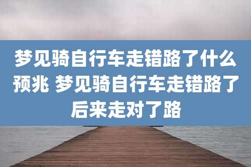 梦见骑自行车走错路了什么预兆 梦见骑自行车走错路了后来走对了路