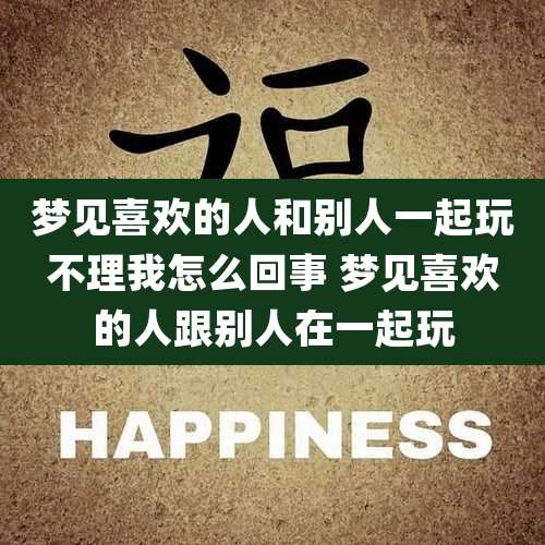 梦见喜欢的人和别人一起玩不理我怎么回事 梦见喜欢的人跟别人在一起玩