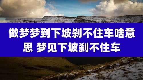 做梦梦到下坡刹不住车啥意思 梦见下坡刹不住车