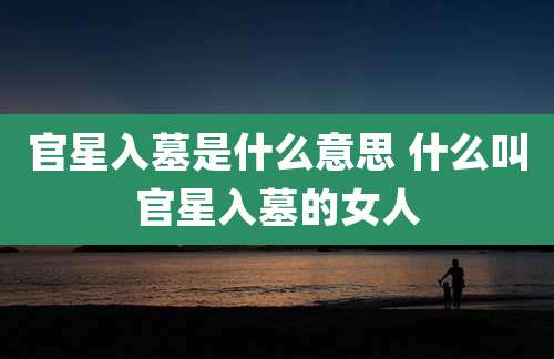 官星入墓是什么意思 什么叫官星入墓的女人
