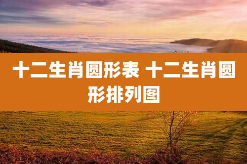 十二生肖圆形表 十二生肖圆形排列图