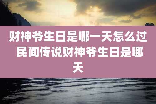 财神爷生日是哪一天怎么过 民间传说财神爷生日是哪天