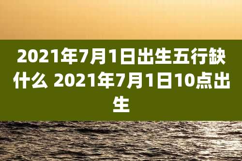 2021年7月1日出生五行缺什么 2021年7月1日10点出生